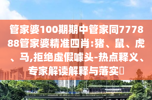 管家婆100期期中管家同777888管家婆精準四肖:豬、鼠、虎、馬,拒絕虛假噱頭-熱點釋義、專家解讀解釋與落實?